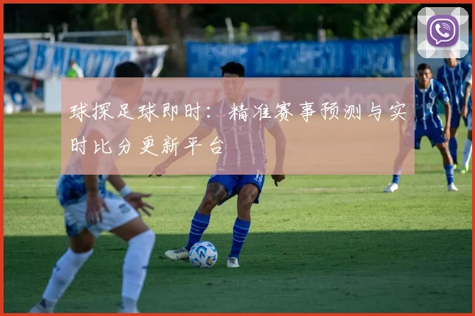 球探足球即时：精准赛事预测与实时比分更新平台