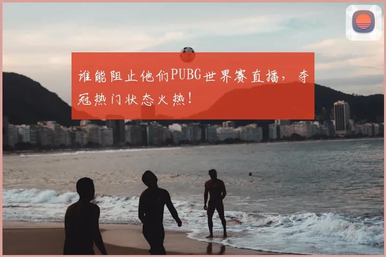 谁能阻止他们PUBG世界赛直播，夺冠热门状态火热！