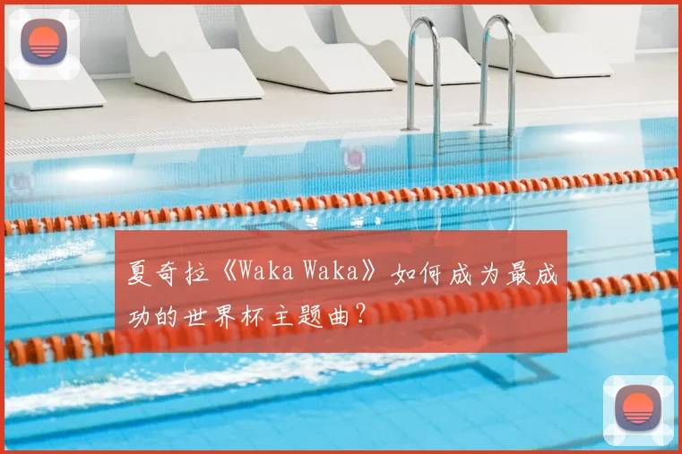 夏奇拉《Waka Waka》如何成为最成功的世界杯主题曲？