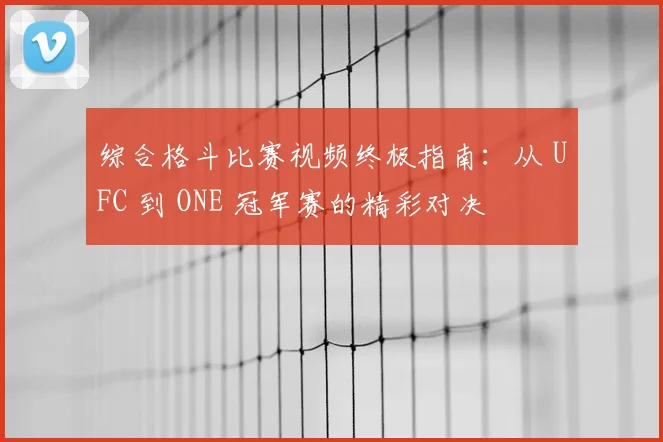 综合格斗比赛视频终极指南：从 UFC 到 ONE 冠军赛的精彩对决