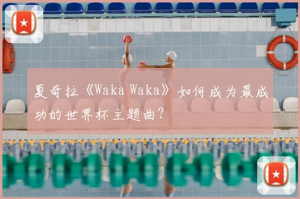 夏奇拉《Waka Waka》如何成为最成功的世界杯主题曲?
