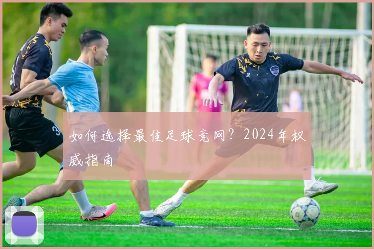 如何选择最佳足球竞网？2024年权威指南