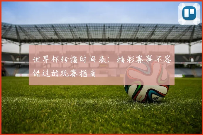 世界杯转播时间表:精彩赛事不容错过的观赛指南