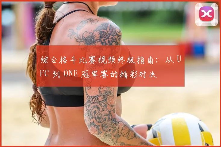 综合格斗比赛视频终极指南：从 UFC 到 ONE 冠军赛的精彩对决