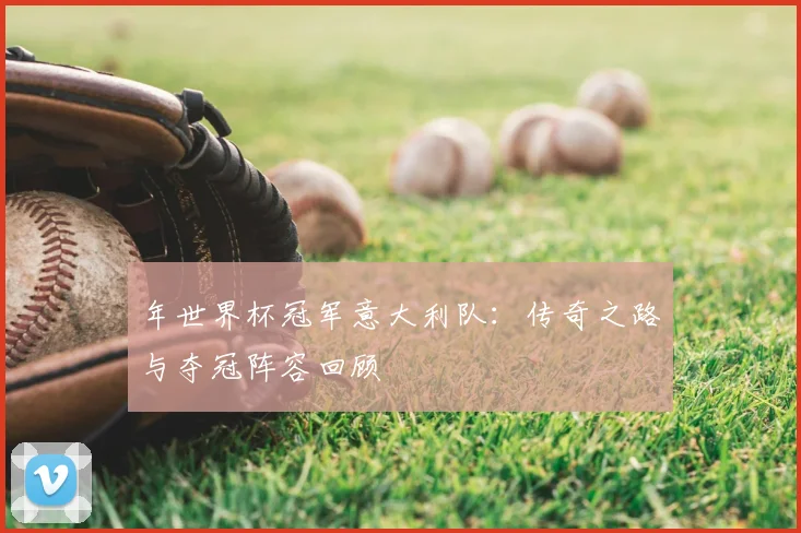 年世界杯冠军意大利队:传奇之路与夺冠阵容回顾