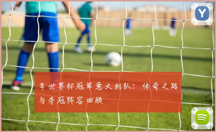 年世界杯冠军意大利队:传奇之路与夺冠阵容回顾