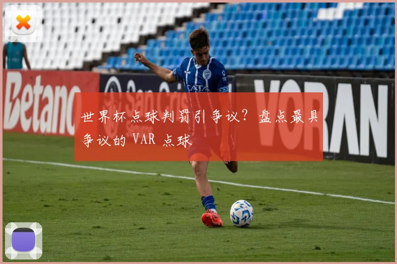 世界杯点球判罚引争议？盘点最具争议的 VAR 点球