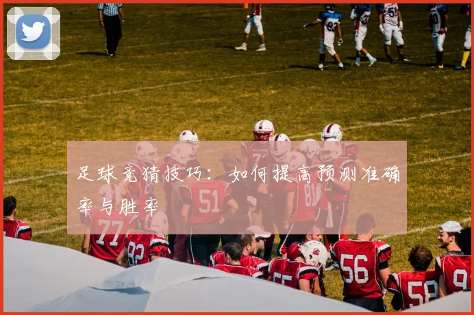 足球竞猜技巧：如何提高预测准确率与胜率