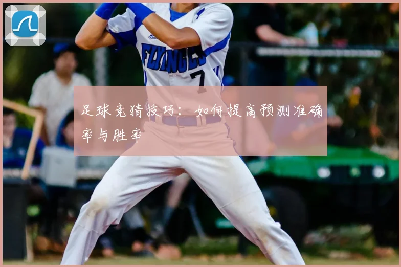 足球竞猜技巧：如何提高预测准确率与胜率