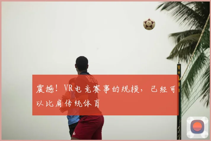 震撼！VR电竞赛事的规模，已经可以比肩传统体育
