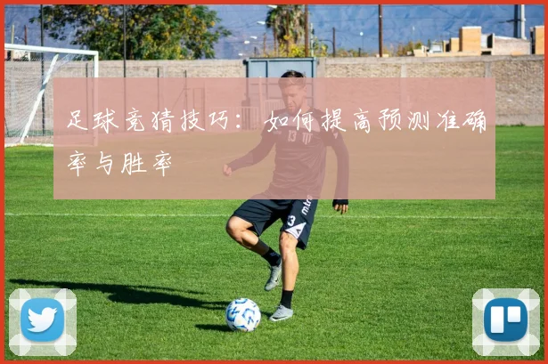 足球竞猜技巧：如何提高预测准确率与胜率