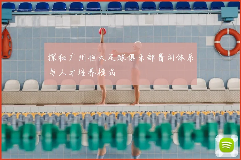 探秘广州恒大足球俱乐部青训体系与人才培养模式