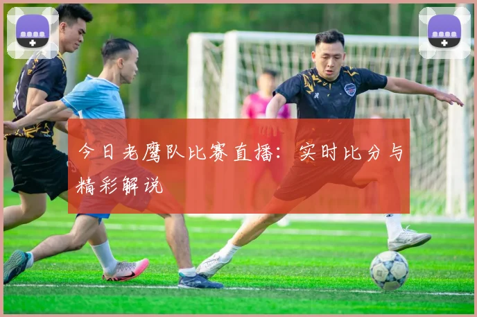 今日老鹰队比赛直播：实时比分与精彩解说