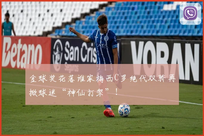 金球奖花落谁家梅西C罗绝代双骄再掀球迷“神仙打架”！